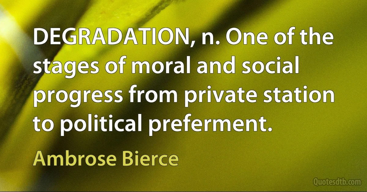 DEGRADATION, n. One of the stages of moral and social progress from private station to political preferment. (Ambrose Bierce)