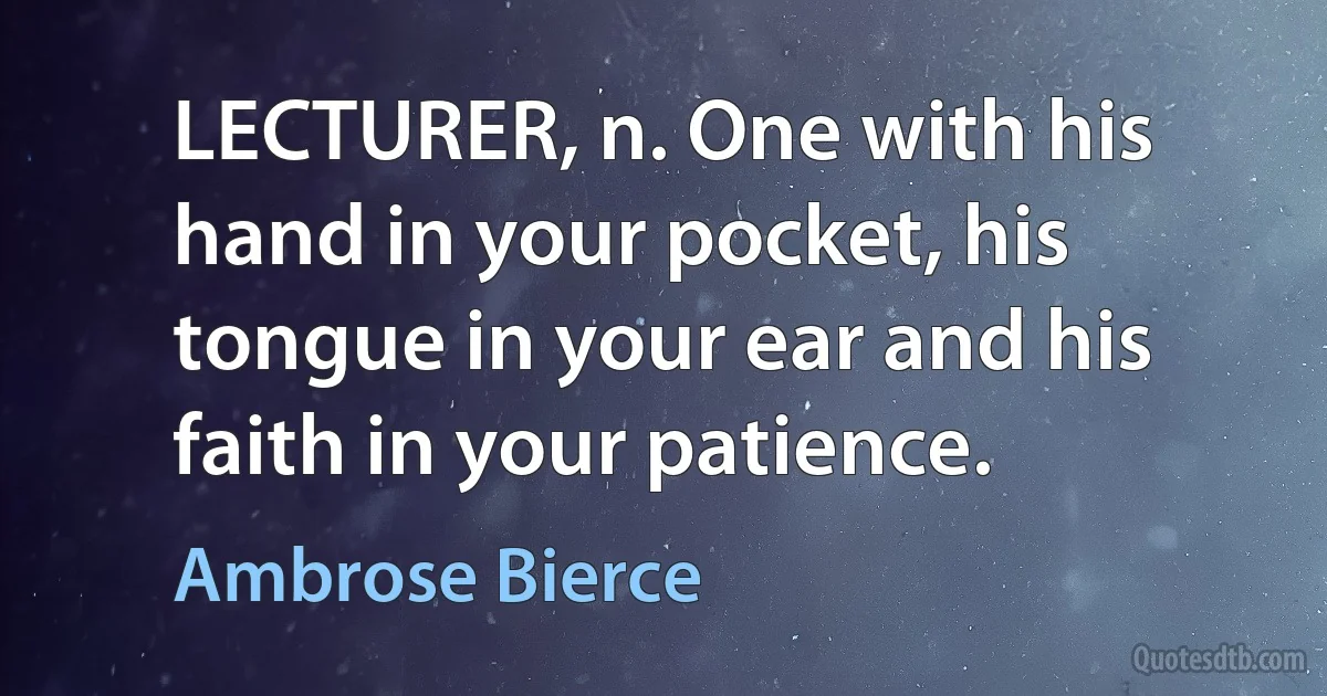 LECTURER, n. One with his hand in your pocket, his tongue in your ear and his faith in your patience. (Ambrose Bierce)