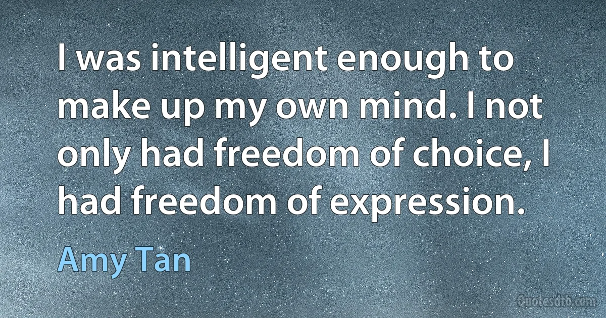 I was intelligent enough to make up my own mind. I not only had freedom of choice, I had freedom of expression. (Amy Tan)