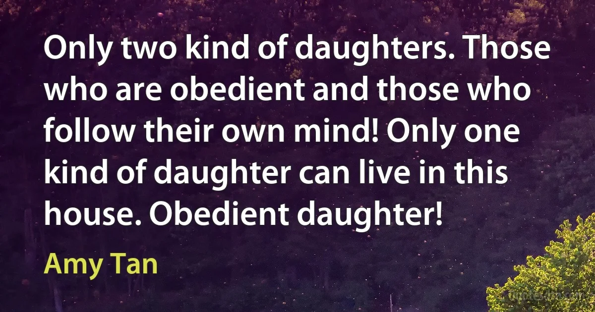 Only two kind of daughters. Those who are obedient and those who follow their own mind! Only one kind of daughter can live in this house. Obedient daughter! (Amy Tan)