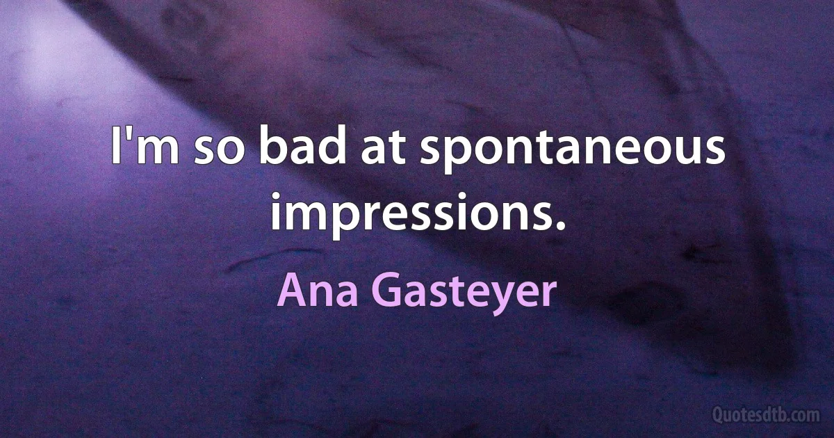 I'm so bad at spontaneous impressions. (Ana Gasteyer)