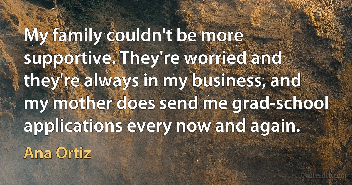 My family couldn't be more supportive. They're worried and they're always in my business, and my mother does send me grad-school applications every now and again. (Ana Ortiz)