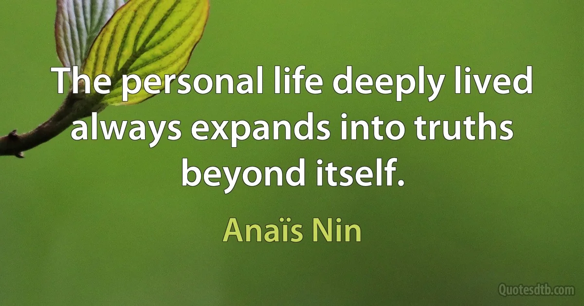 The personal life deeply lived always expands into truths beyond itself. (Anaïs Nin)