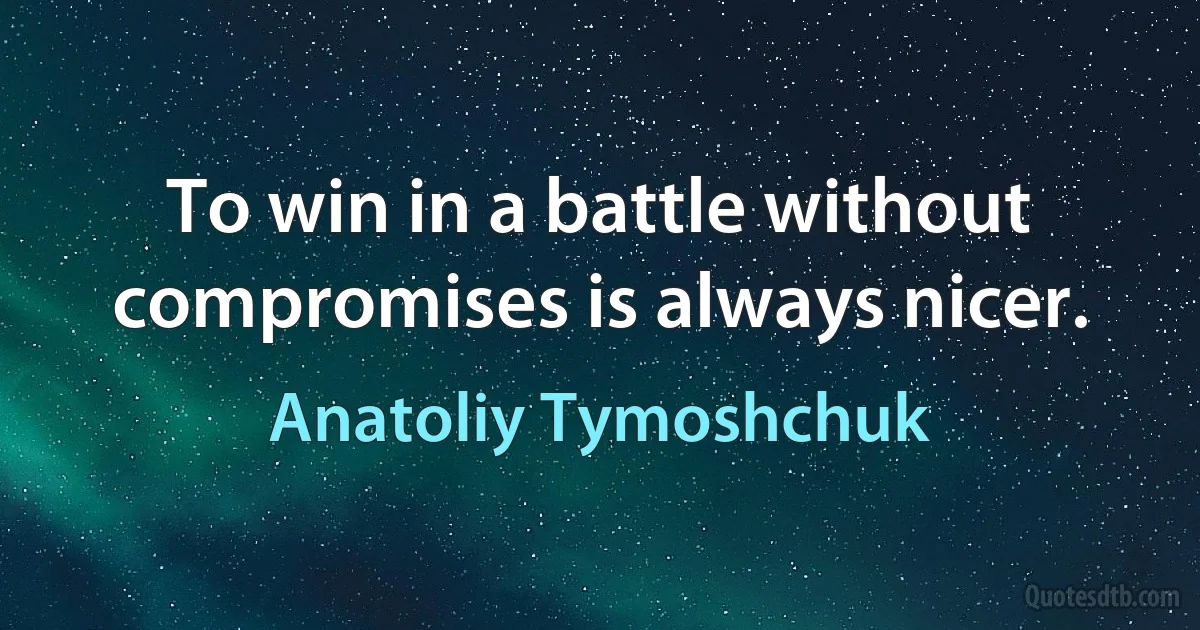 To win in a battle without compromises is always nicer. (Anatoliy Tymoshchuk)