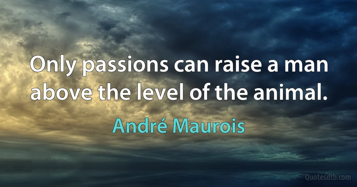 Only passions can raise a man above the level of the animal. (André Maurois)