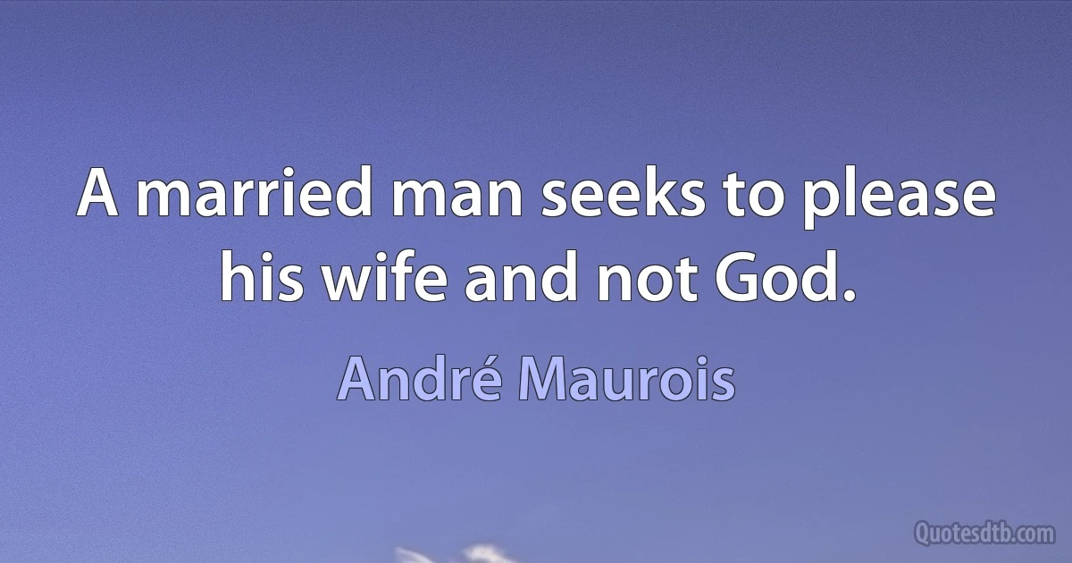 A married man seeks to please his wife and not God. (André Maurois)