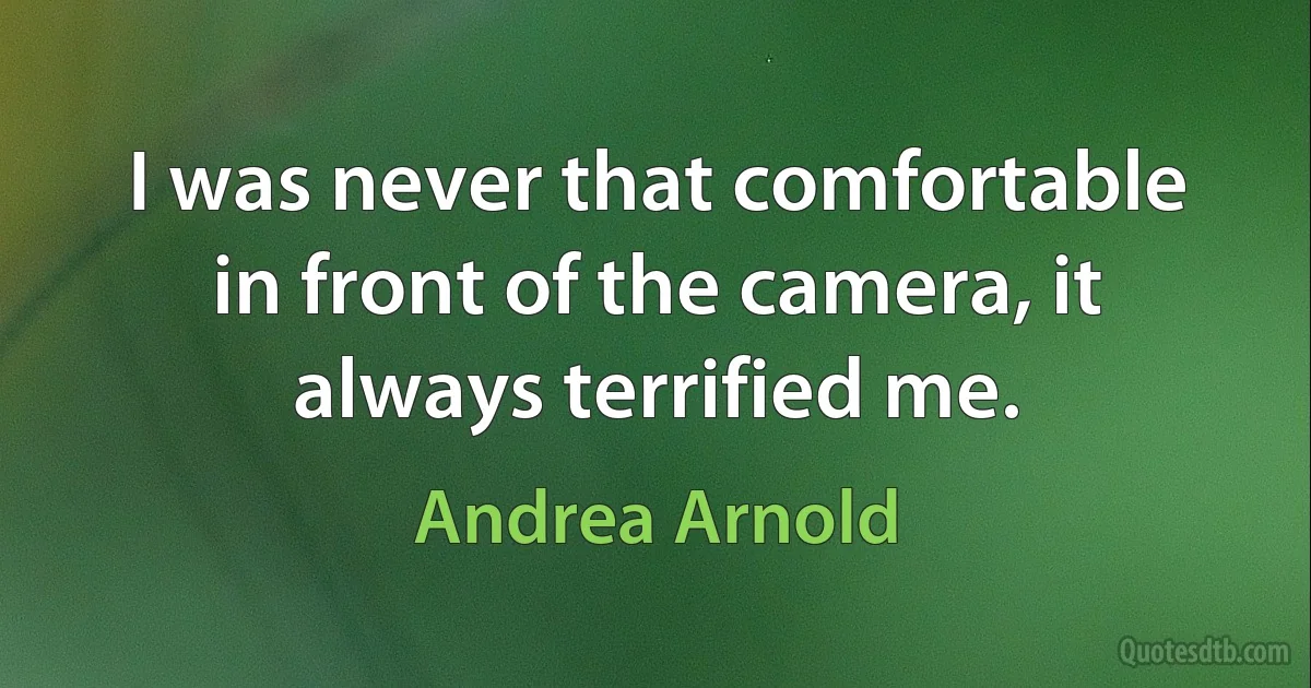 I was never that comfortable in front of the camera, it always terrified me. (Andrea Arnold)