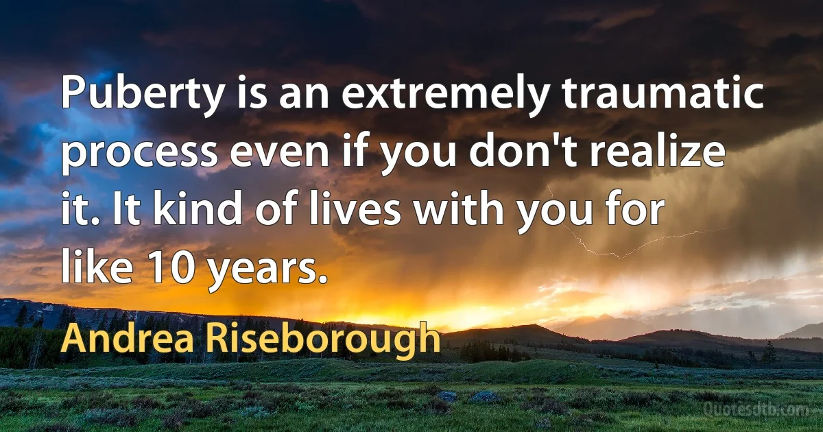 Puberty is an extremely traumatic process even if you don't realize it. It kind of lives with you for like 10 years. (Andrea Riseborough)