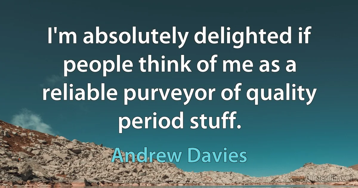 I'm absolutely delighted if people think of me as a reliable purveyor of quality period stuff. (Andrew Davies)