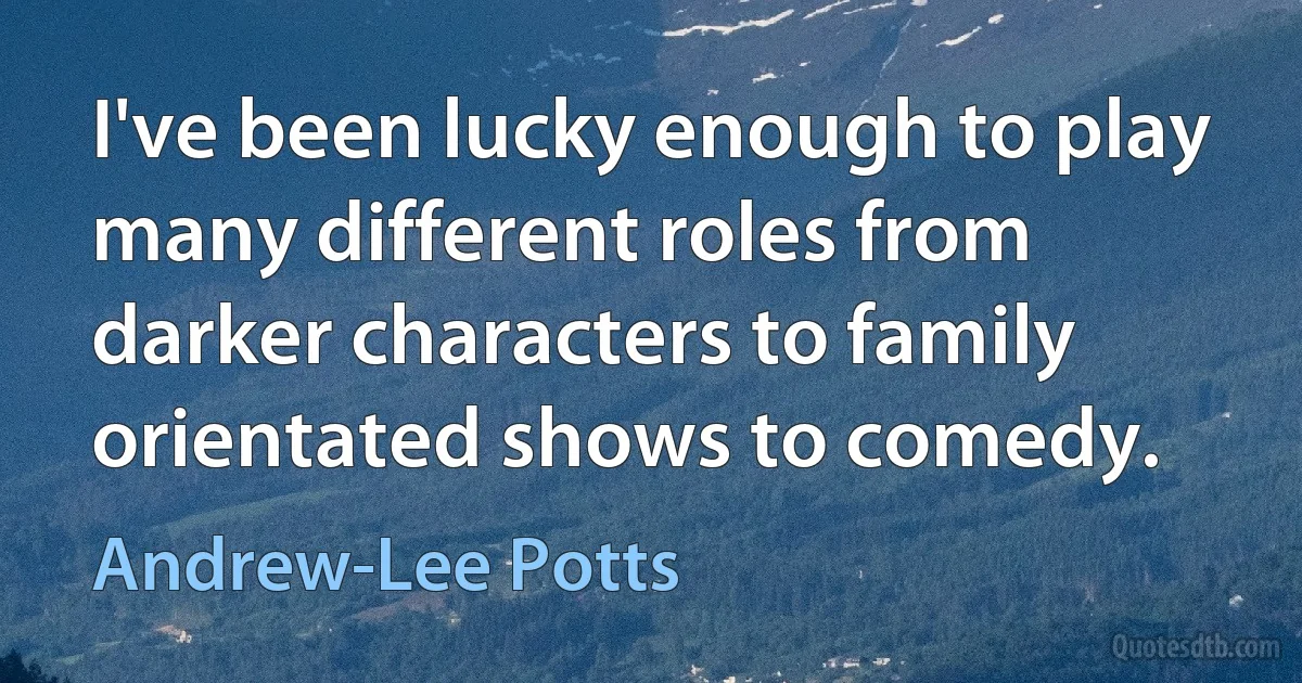 I've been lucky enough to play many different roles from darker characters to family orientated shows to comedy. (Andrew-Lee Potts)