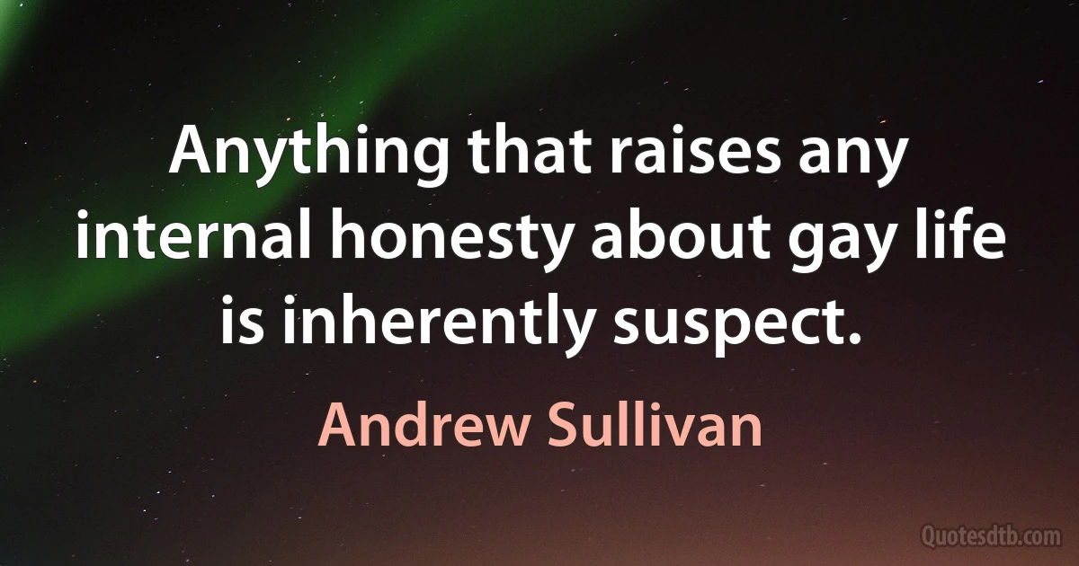 Anything that raises any internal honesty about gay life is inherently suspect. (Andrew Sullivan)