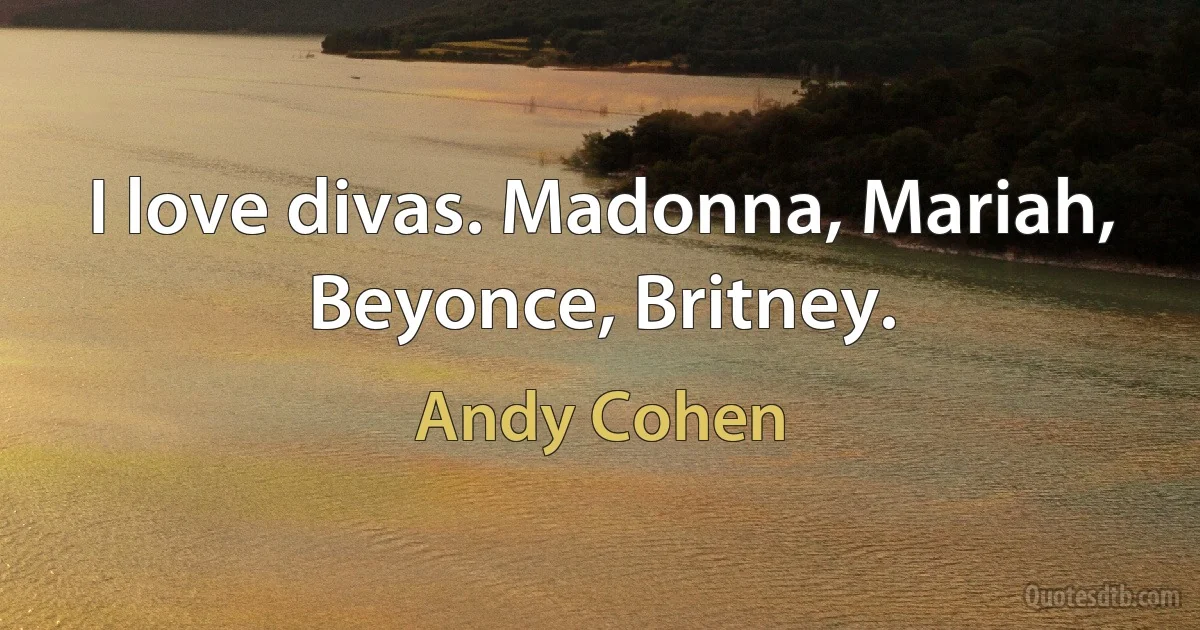 I love divas. Madonna, Mariah, Beyonce, Britney. (Andy Cohen)