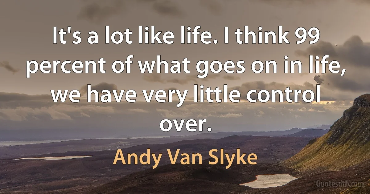 It's a lot like life. I think 99 percent of what goes on in life, we have very little control over. (Andy Van Slyke)