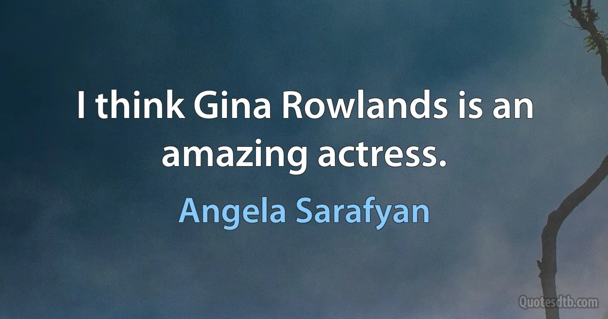 I think Gina Rowlands is an amazing actress. (Angela Sarafyan)