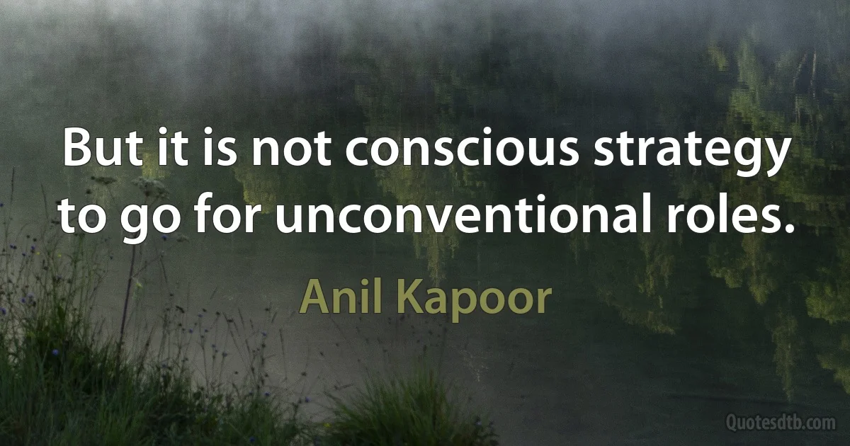 But it is not conscious strategy to go for unconventional roles. (Anil Kapoor)