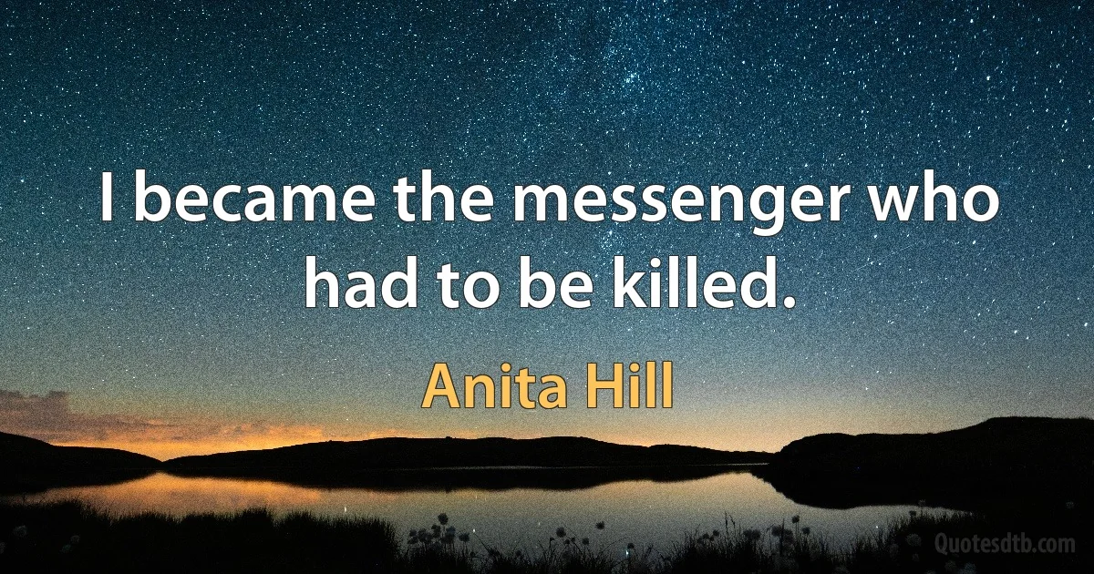 I became the messenger who had to be killed. (Anita Hill)