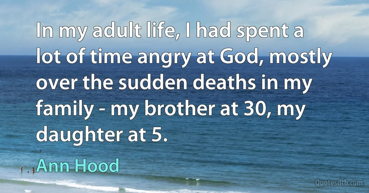 In my adult life, I had spent a lot of time angry at God, mostly over the sudden deaths in my family - my brother at 30, my daughter at 5. (Ann Hood)