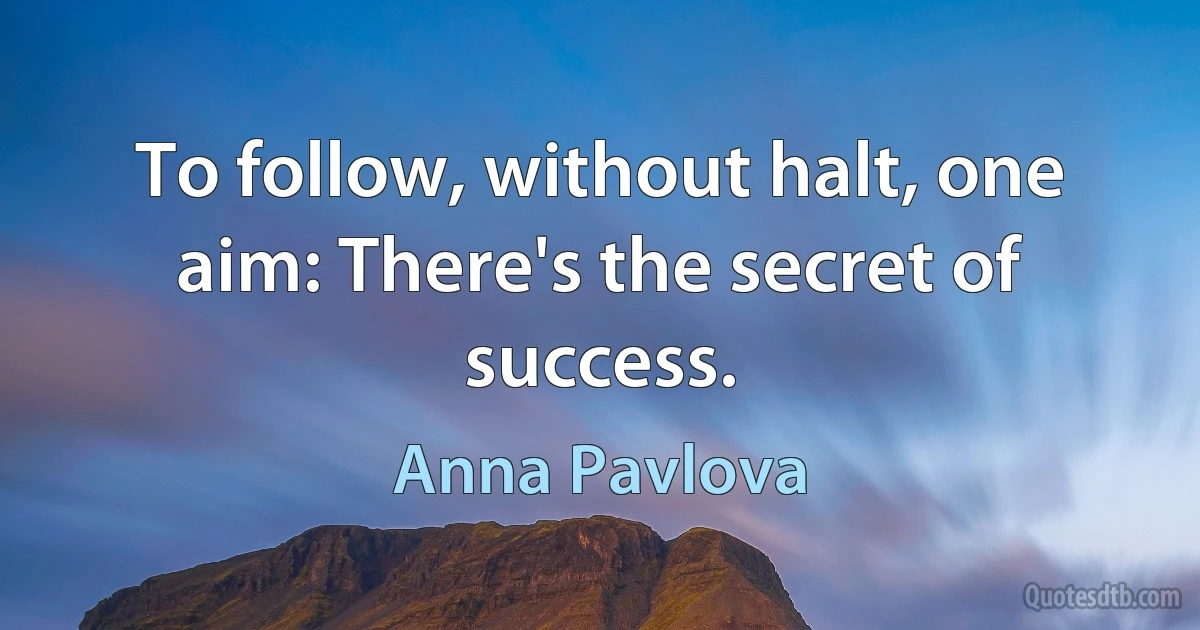 To follow, without halt, one aim: There's the secret of success. (Anna Pavlova)