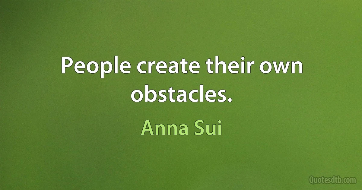 People create their own obstacles. (Anna Sui)