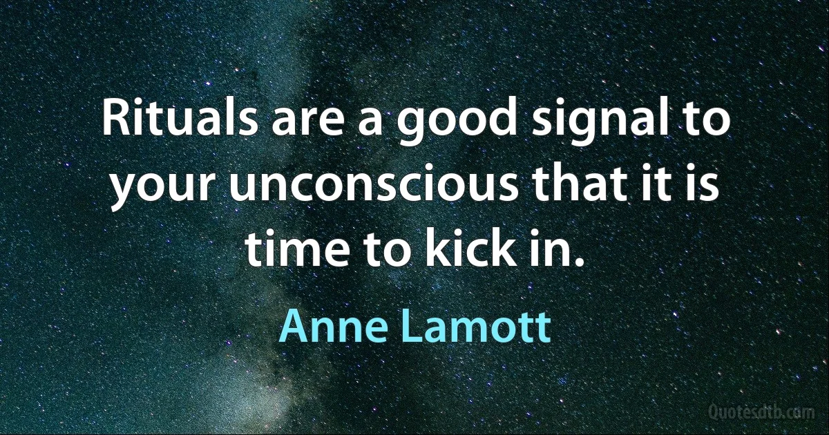 Rituals are a good signal to your unconscious that it is time to kick in. (Anne Lamott)