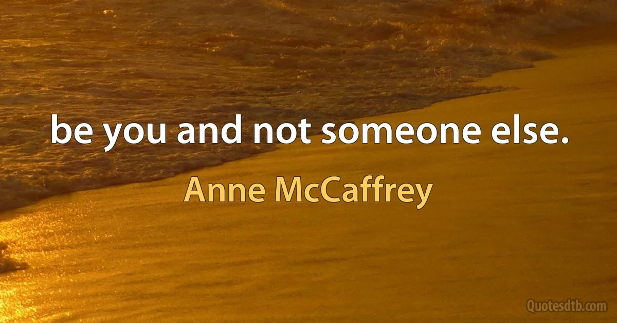 be you and not someone else. (Anne McCaffrey)