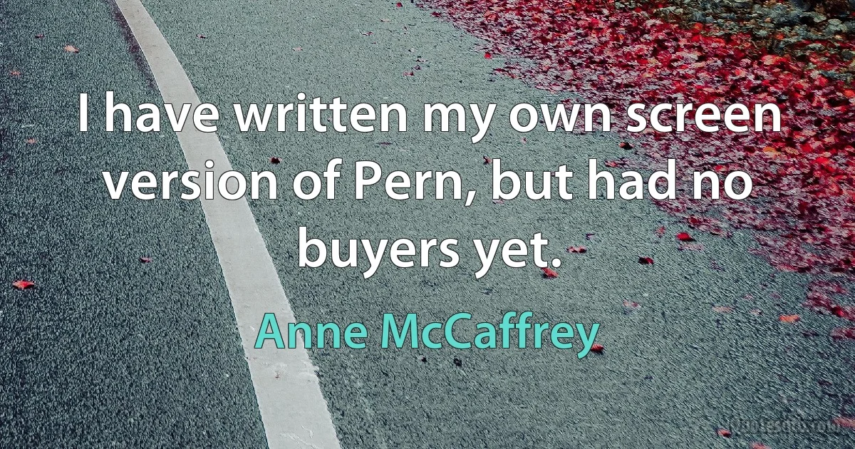 I have written my own screen version of Pern, but had no buyers yet. (Anne McCaffrey)