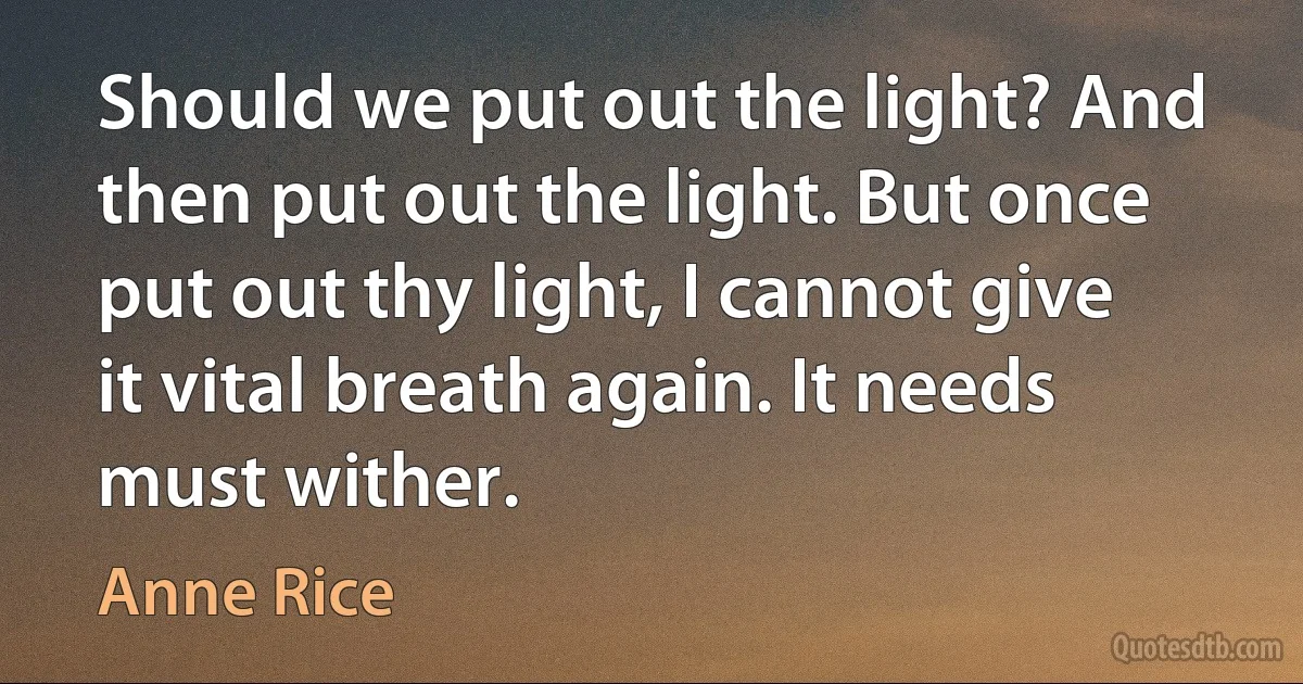 Should we put out the light? And then put out the light. But once put out thy light, I cannot give it vital breath again. It needs must wither. (Anne Rice)