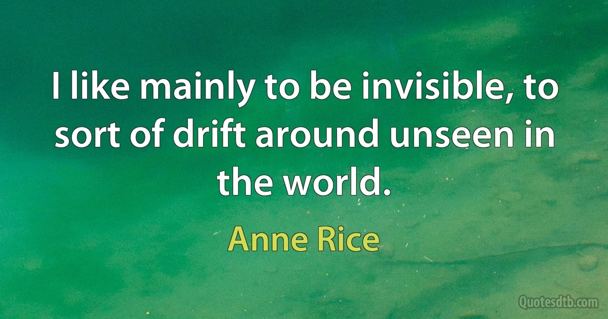 I like mainly to be invisible, to sort of drift around unseen in the world. (Anne Rice)