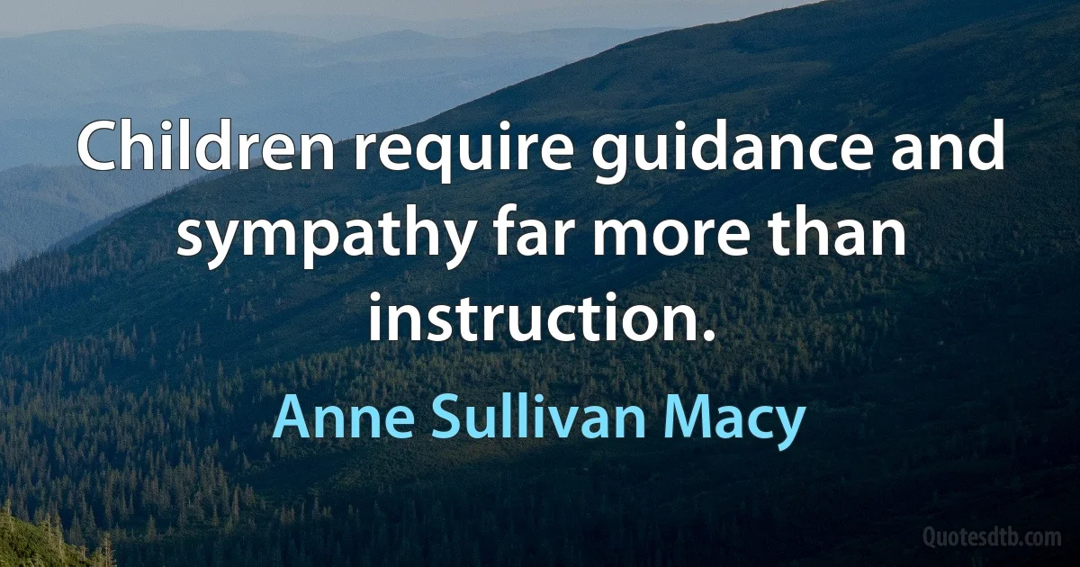 Children require guidance and sympathy far more than instruction. (Anne Sullivan Macy)