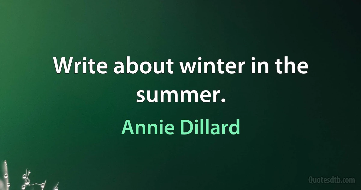 Write about winter in the summer. (Annie Dillard)