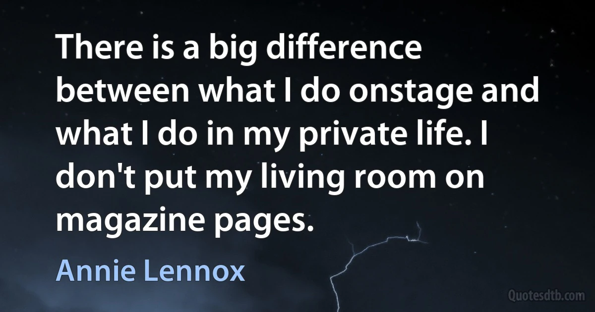 There is a big difference between what I do onstage and what I do in my private life. I don't put my living room on magazine pages. (Annie Lennox)