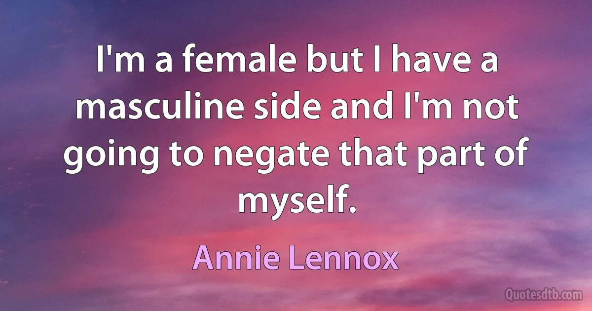 I'm a female but I have a masculine side and I'm not going to negate that part of myself. (Annie Lennox)