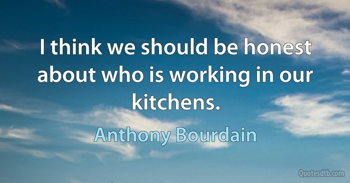 I think we should be honest about who is working in our kitchens. (Anthony Bourdain)