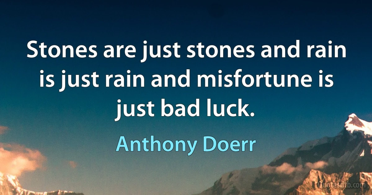 Stones are just stones and rain is just rain and misfortune is just bad luck. (Anthony Doerr)