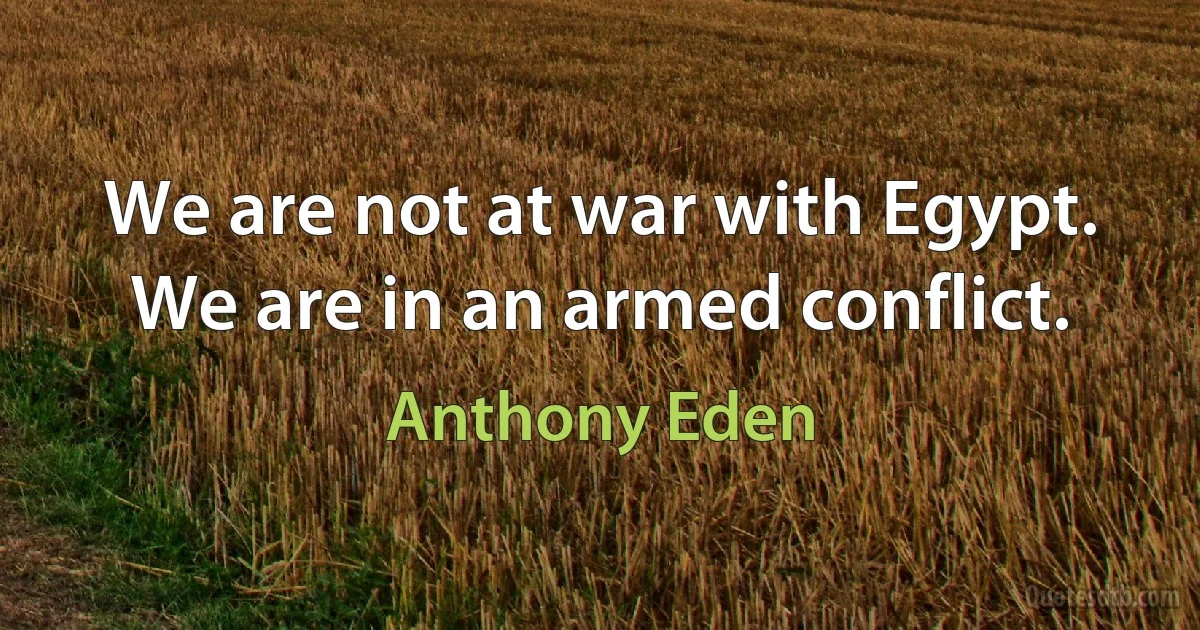 We are not at war with Egypt. We are in an armed conflict. (Anthony Eden)