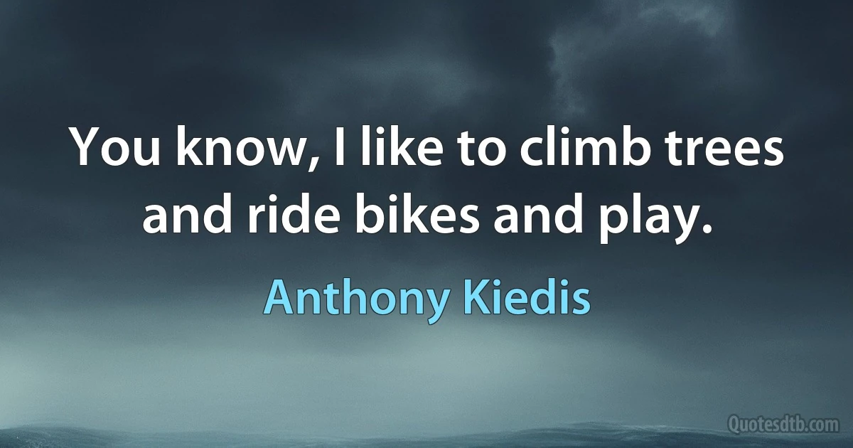 You know, I like to climb trees and ride bikes and play. (Anthony Kiedis)