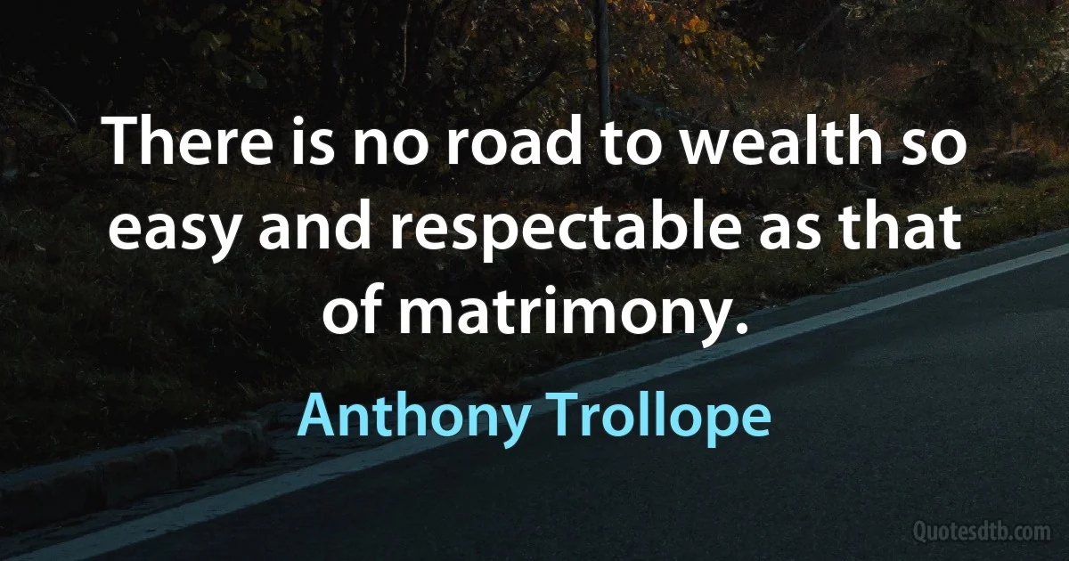 There is no road to wealth so easy and respectable as that of matrimony. (Anthony Trollope)