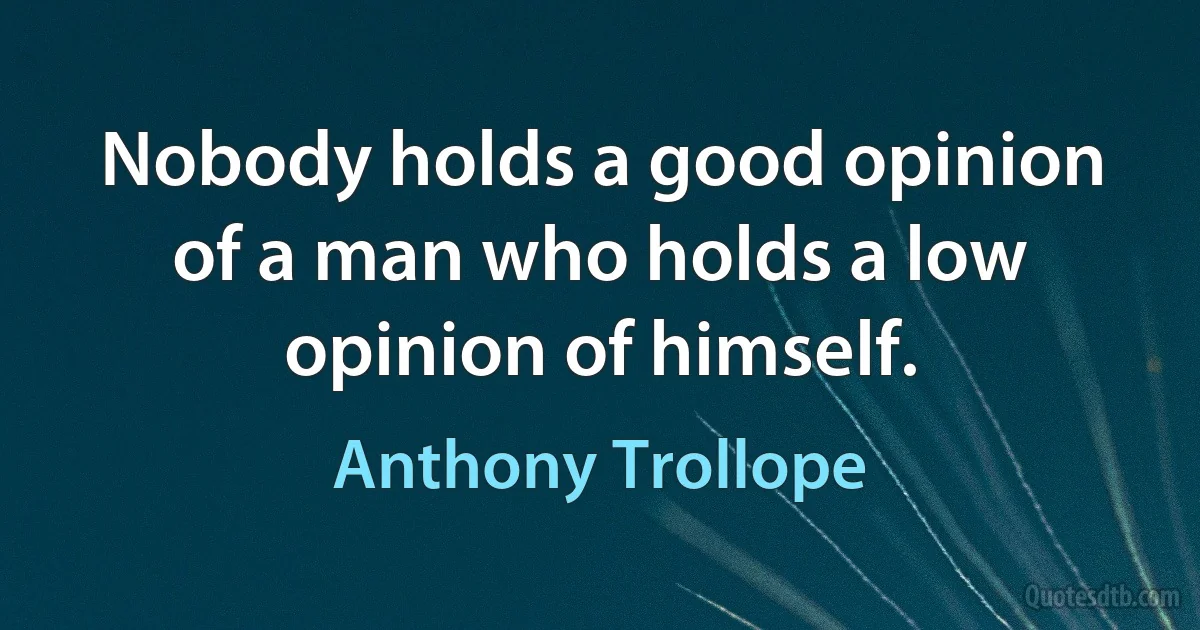 Nobody holds a good opinion of a man who holds a low opinion of himself. (Anthony Trollope)