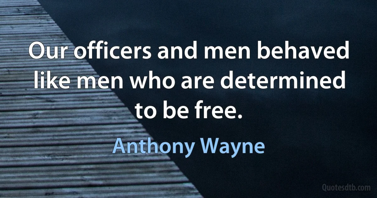 Our officers and men behaved like men who are determined to be free. (Anthony Wayne)