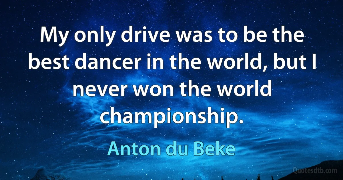 My only drive was to be the best dancer in the world, but I never won the world championship. (Anton du Beke)