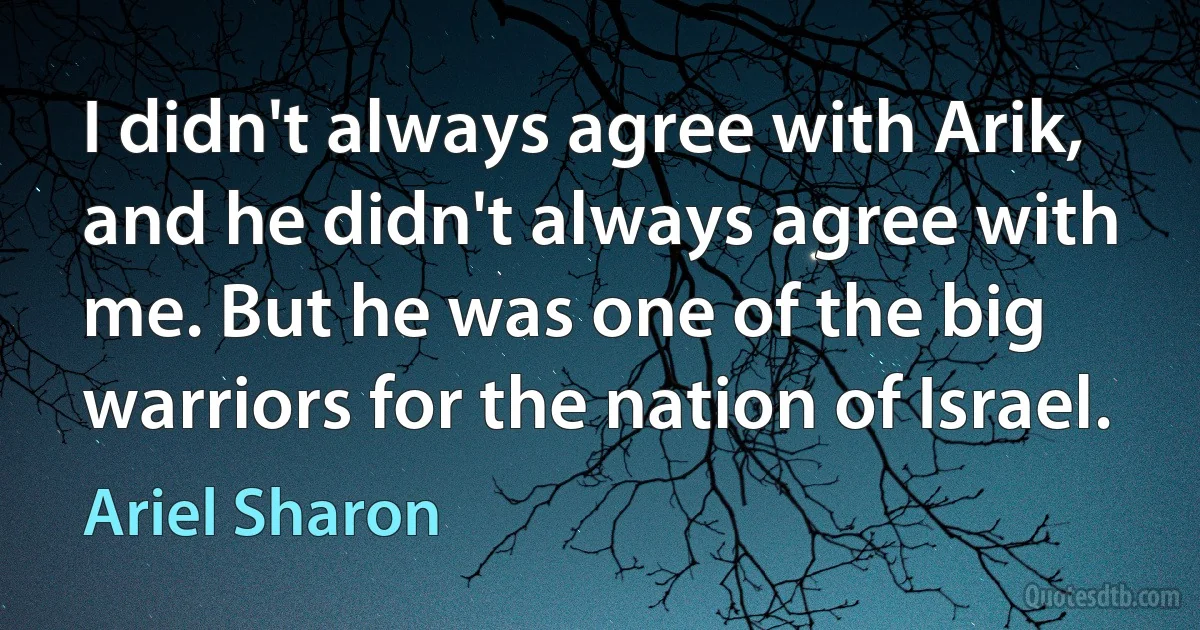 I didn't always agree with Arik, and he didn't always agree with me. But he was one of the big warriors for the nation of Israel. (Ariel Sharon)