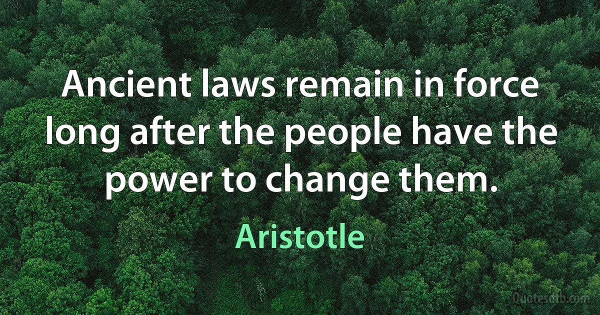 Ancient laws remain in force long after the people have the power to change them. (Aristotle)