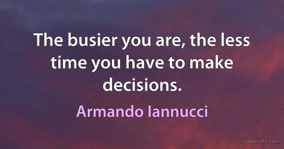 The busier you are, the less time you have to make decisions. (Armando Iannucci)