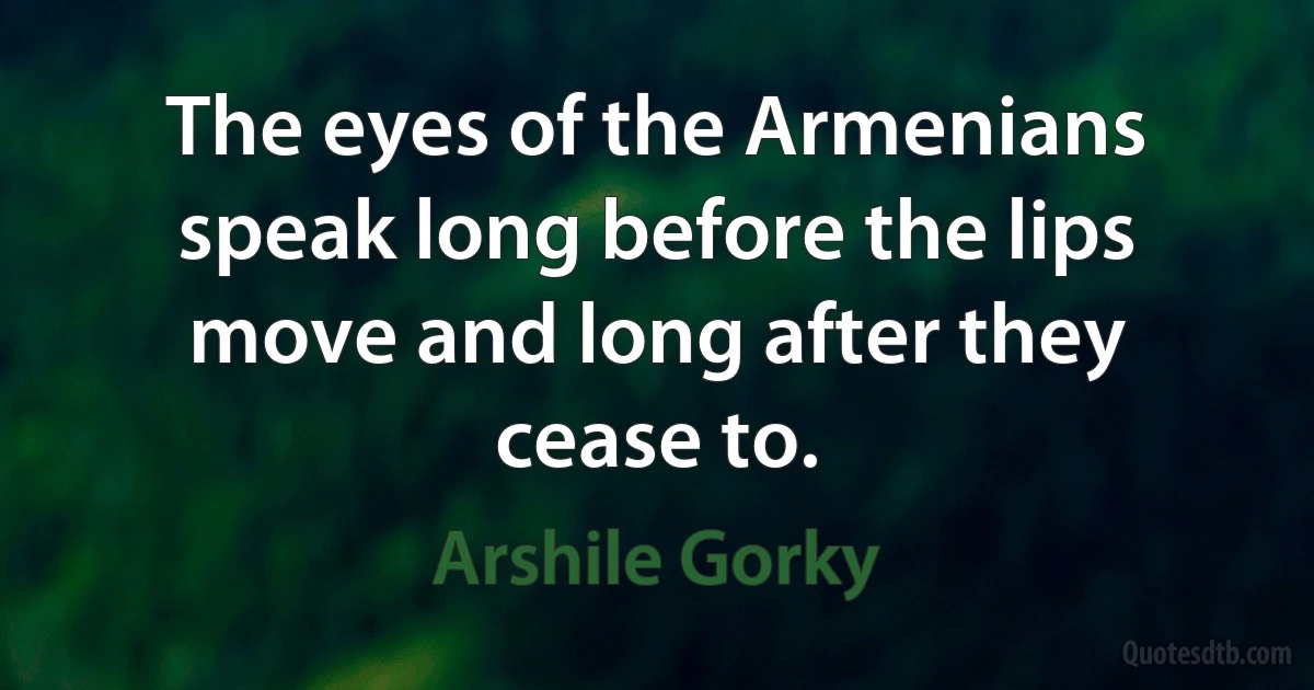 The eyes of the Armenians speak long before the lips move and long after they cease to. (Arshile Gorky)