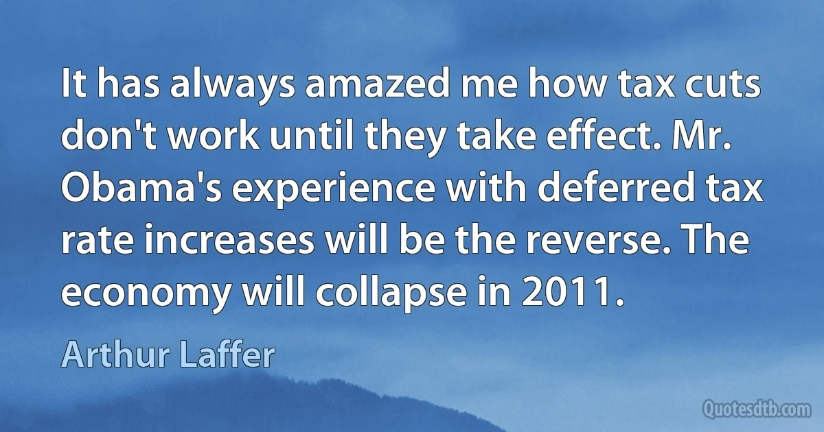 It has always amazed me how tax cuts don't work until they take effect. Mr. Obama's experience with deferred tax rate increases will be the reverse. The economy will collapse in 2011. (Arthur Laffer)