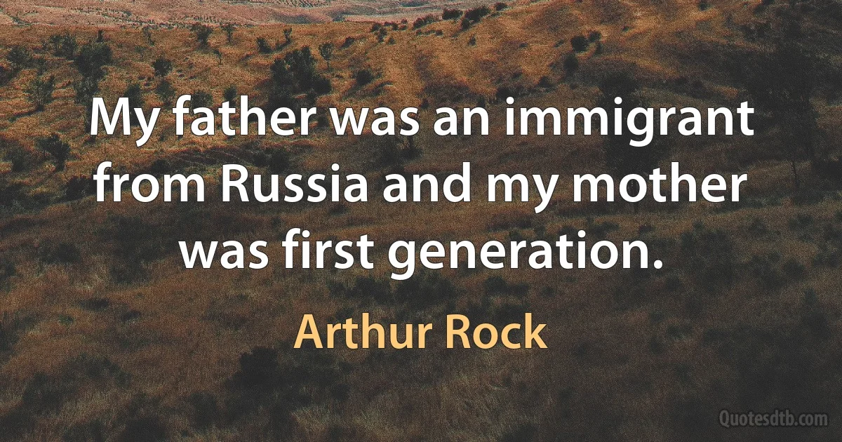 My father was an immigrant from Russia and my mother was first generation. (Arthur Rock)