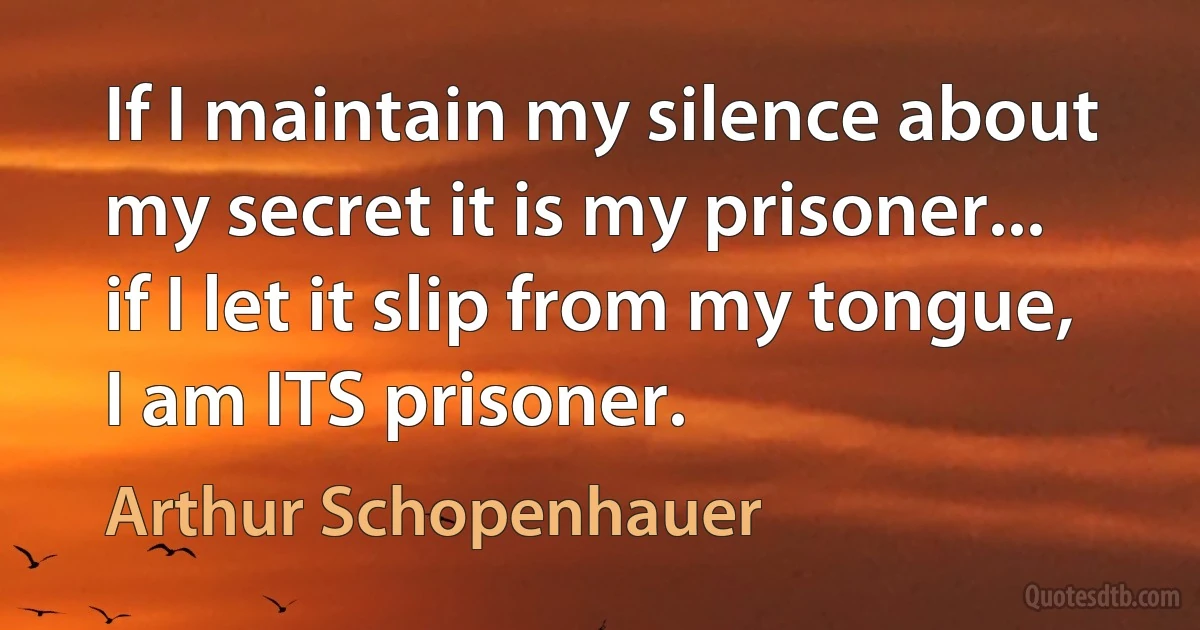 If I maintain my silence about my secret it is my prisoner... if I let it slip from my tongue, I am ITS prisoner. (Arthur Schopenhauer)