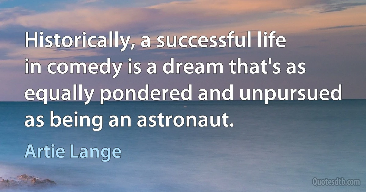 Historically, a successful life in comedy is a dream that's as equally pondered and unpursued as being an astronaut. (Artie Lange)