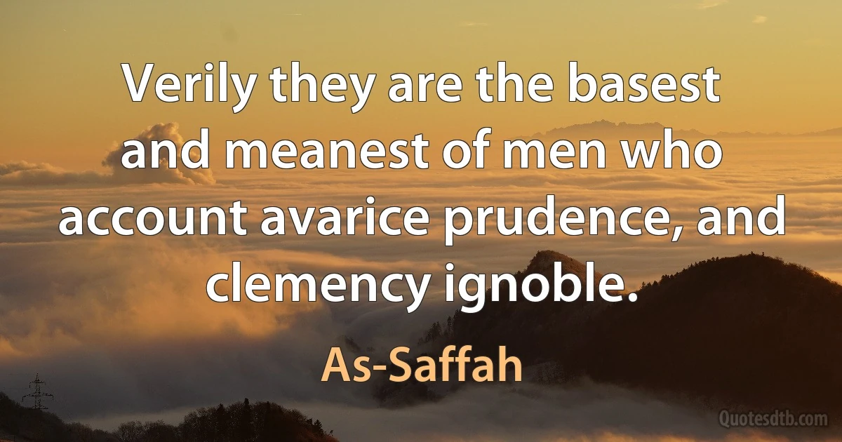 Verily they are the basest and meanest of men who account avarice prudence, and clemency ignoble. (As-Saffah)