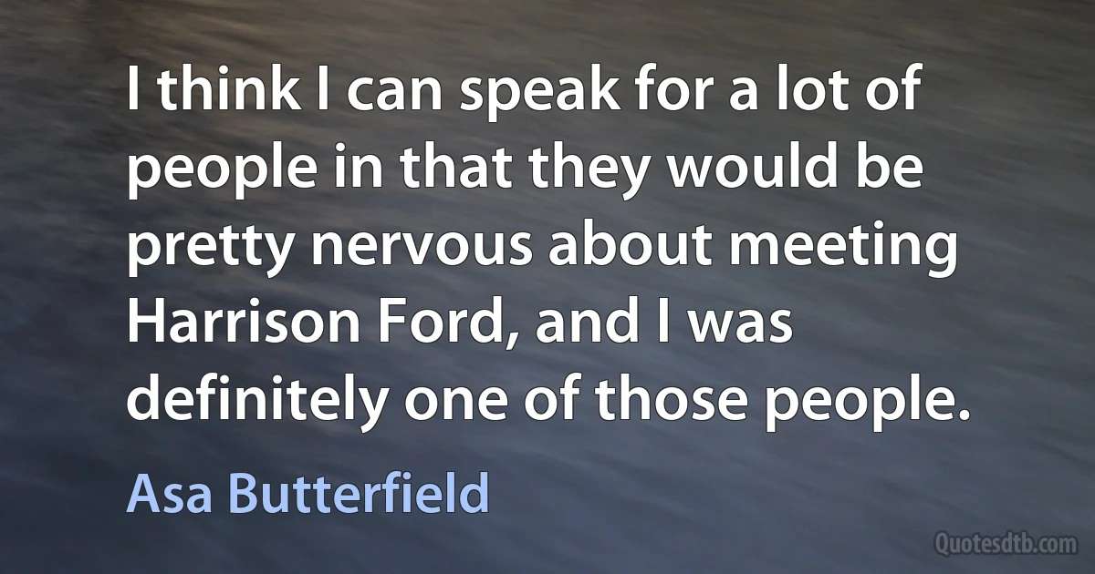 I think I can speak for a lot of people in that they would be pretty nervous about meeting Harrison Ford, and I was definitely one of those people. (Asa Butterfield)